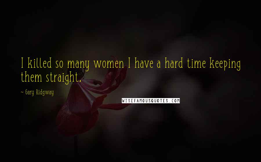 Gary Ridgway Quotes: I killed so many women I have a hard time keeping them straight.