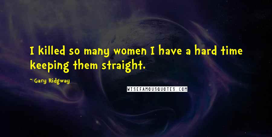 Gary Ridgway Quotes: I killed so many women I have a hard time keeping them straight.