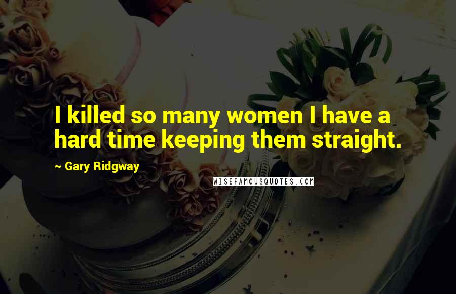 Gary Ridgway Quotes: I killed so many women I have a hard time keeping them straight.