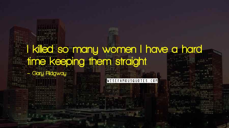 Gary Ridgway Quotes: I killed so many women I have a hard time keeping them straight.