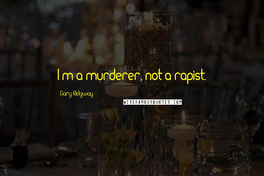 Gary Ridgway Quotes: I'm a murderer, not a rapist.