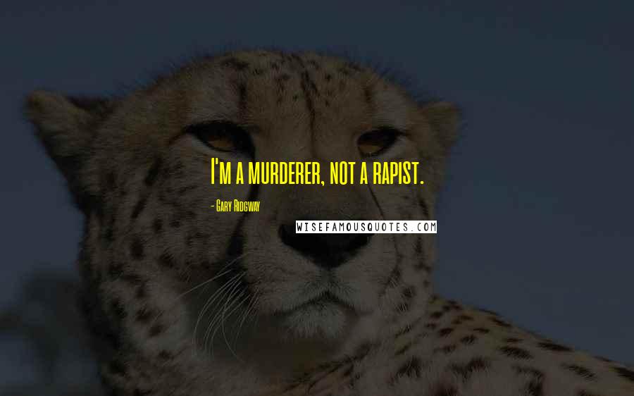 Gary Ridgway Quotes: I'm a murderer, not a rapist.