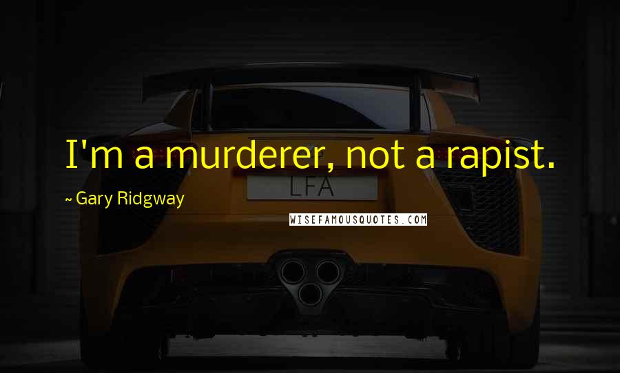 Gary Ridgway Quotes: I'm a murderer, not a rapist.