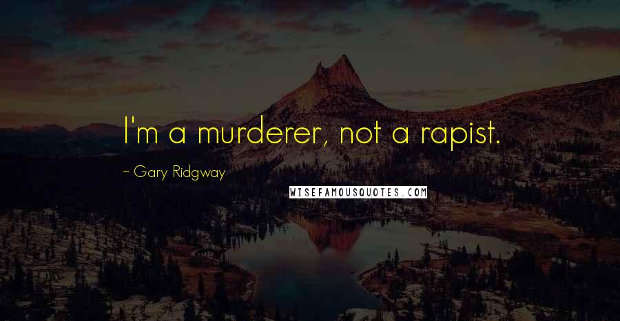 Gary Ridgway Quotes: I'm a murderer, not a rapist.