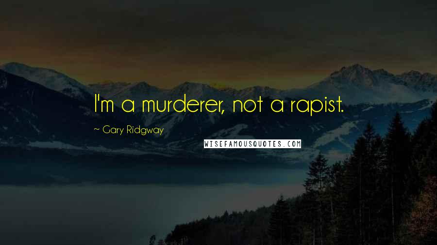 Gary Ridgway Quotes: I'm a murderer, not a rapist.