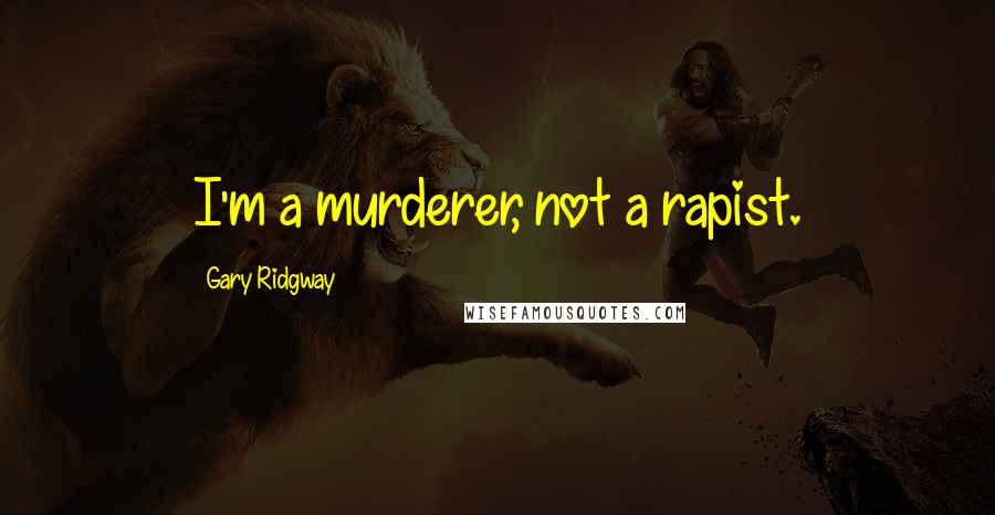 Gary Ridgway Quotes: I'm a murderer, not a rapist.