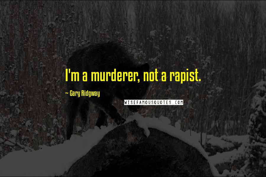 Gary Ridgway Quotes: I'm a murderer, not a rapist.