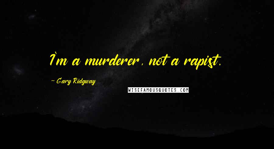 Gary Ridgway Quotes: I'm a murderer, not a rapist.