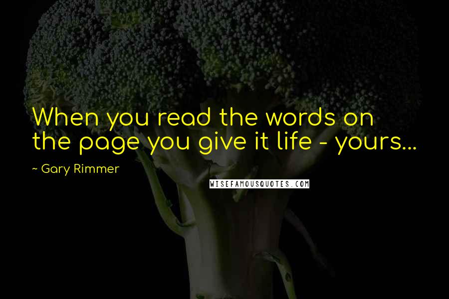 Gary Rimmer Quotes: When you read the words on the page you give it life - yours...