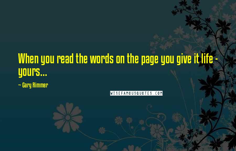 Gary Rimmer Quotes: When you read the words on the page you give it life - yours...