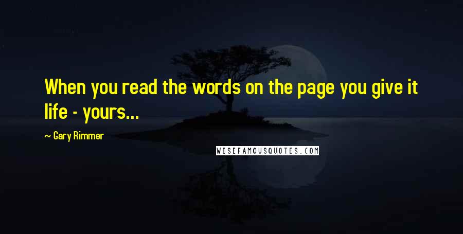 Gary Rimmer Quotes: When you read the words on the page you give it life - yours...