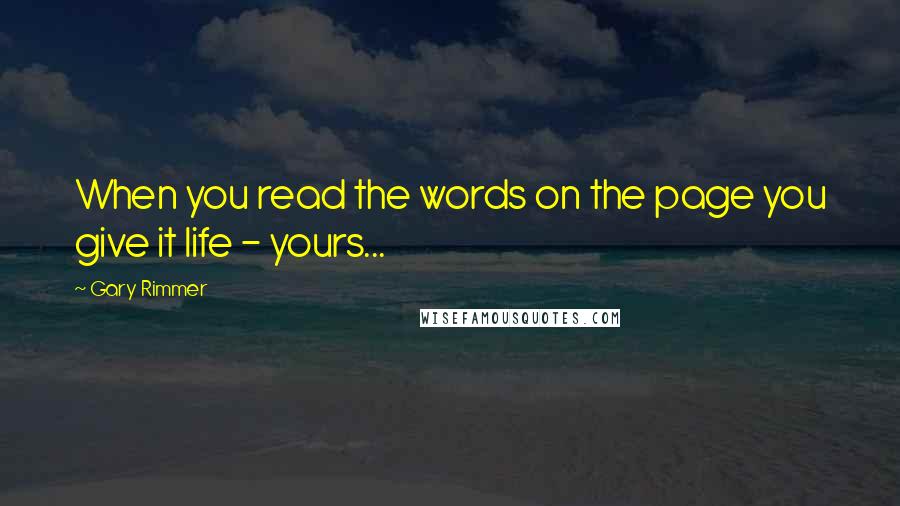 Gary Rimmer Quotes: When you read the words on the page you give it life - yours...