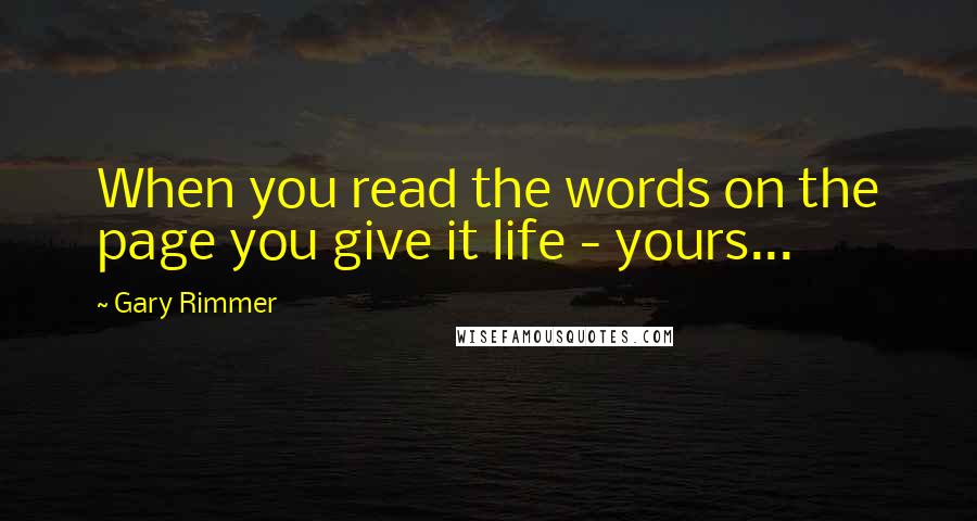 Gary Rimmer Quotes: When you read the words on the page you give it life - yours...