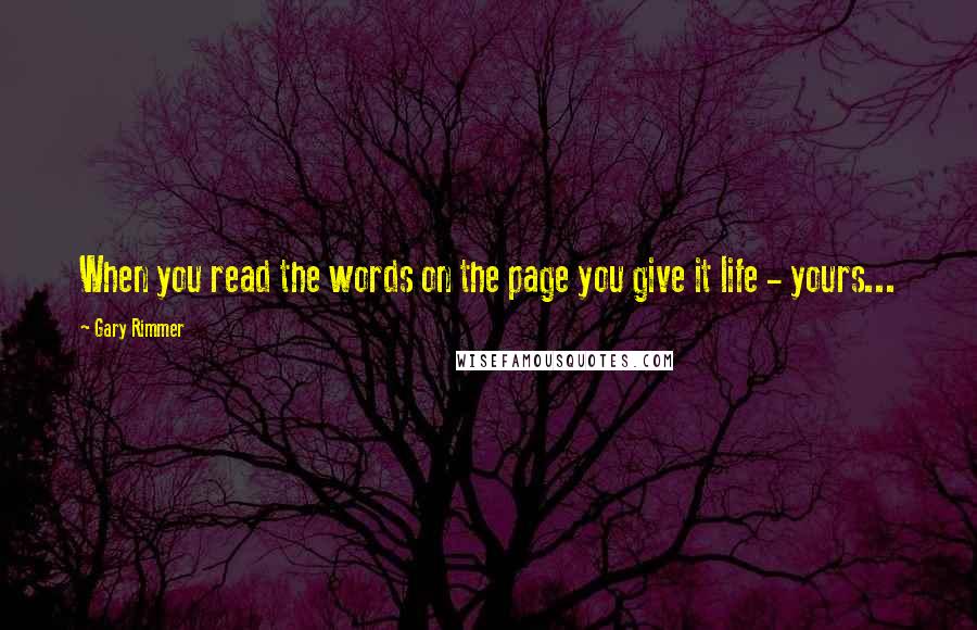 Gary Rimmer Quotes: When you read the words on the page you give it life - yours...