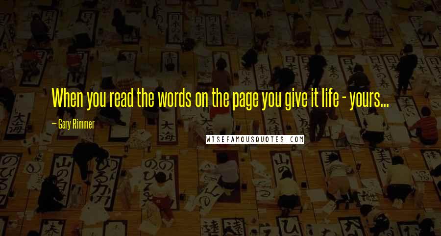 Gary Rimmer Quotes: When you read the words on the page you give it life - yours...