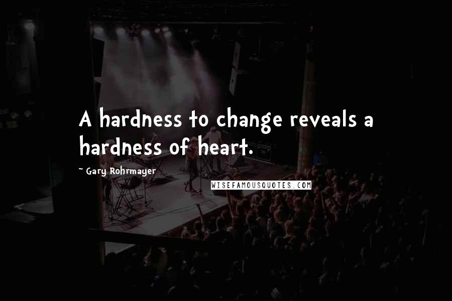 Gary Rohrmayer Quotes: A hardness to change reveals a hardness of heart.