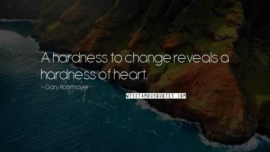 Gary Rohrmayer Quotes: A hardness to change reveals a hardness of heart.