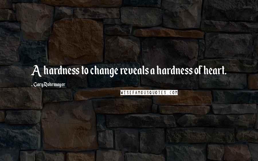 Gary Rohrmayer Quotes: A hardness to change reveals a hardness of heart.