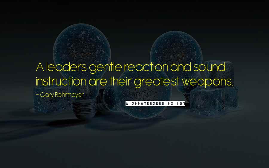 Gary Rohrmayer Quotes: A leaders gentle reaction and sound instruction are their greatest weapons.