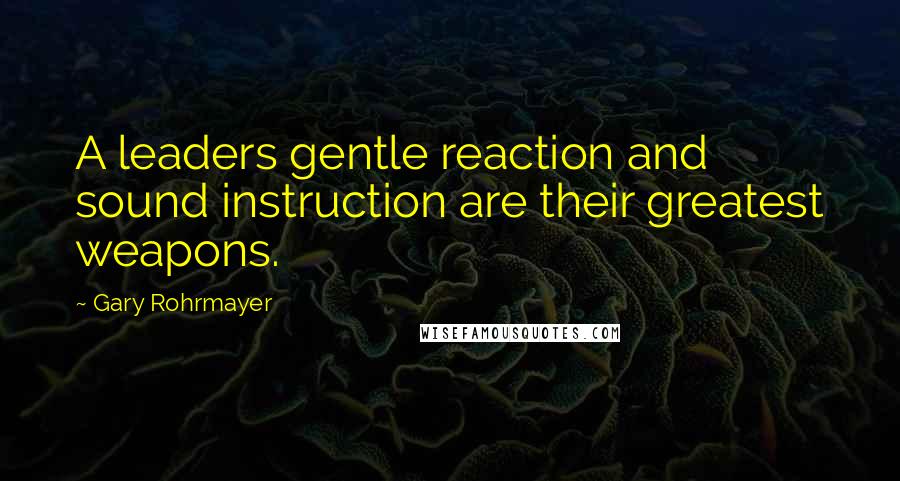 Gary Rohrmayer Quotes: A leaders gentle reaction and sound instruction are their greatest weapons.