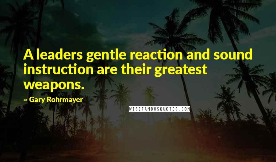 Gary Rohrmayer Quotes: A leaders gentle reaction and sound instruction are their greatest weapons.