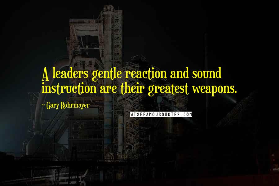 Gary Rohrmayer Quotes: A leaders gentle reaction and sound instruction are their greatest weapons.