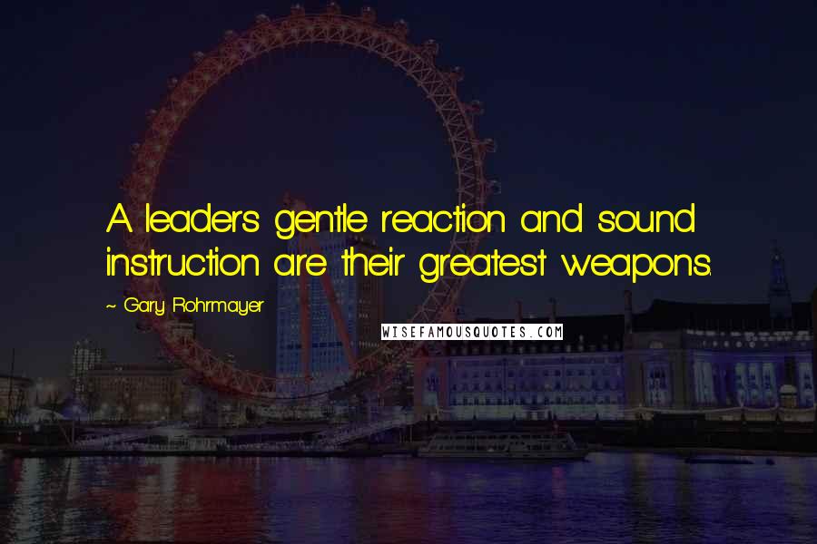 Gary Rohrmayer Quotes: A leaders gentle reaction and sound instruction are their greatest weapons.