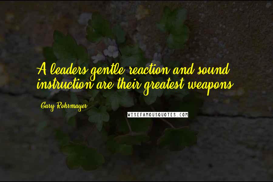Gary Rohrmayer Quotes: A leaders gentle reaction and sound instruction are their greatest weapons.