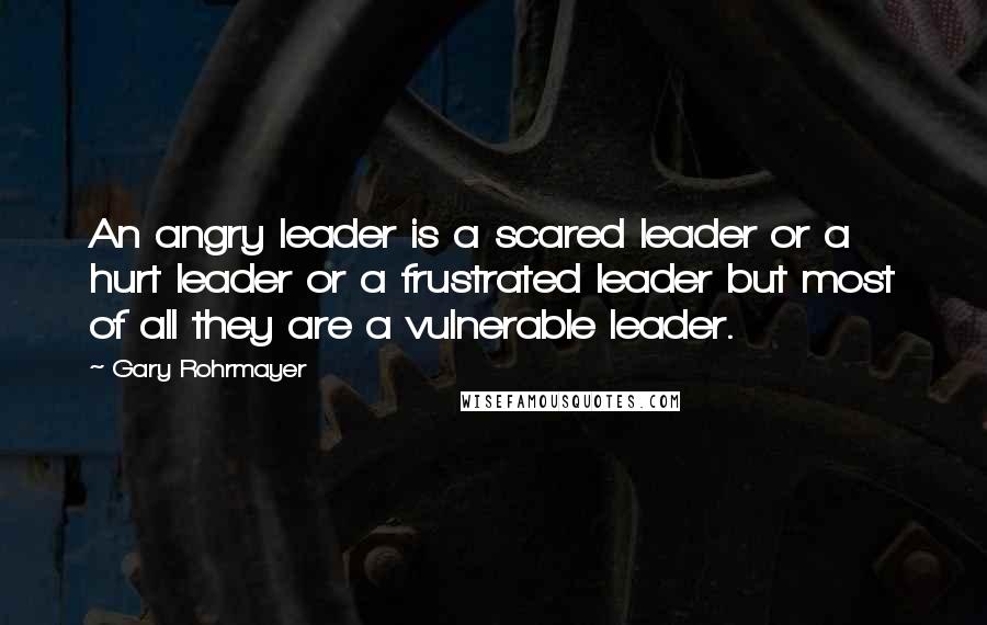 Gary Rohrmayer Quotes: An angry leader is a scared leader or a hurt leader or a frustrated leader but most of all they are a vulnerable leader.