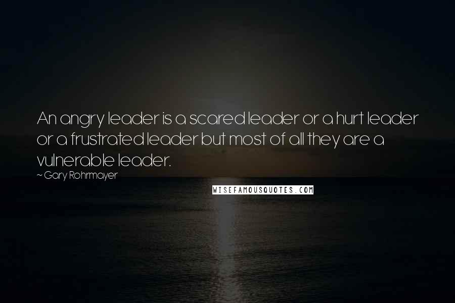 Gary Rohrmayer Quotes: An angry leader is a scared leader or a hurt leader or a frustrated leader but most of all they are a vulnerable leader.