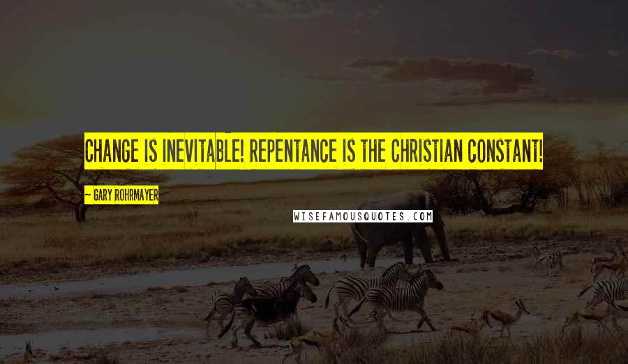 Gary Rohrmayer Quotes: Change is inevitable! Repentance is the Christian constant!