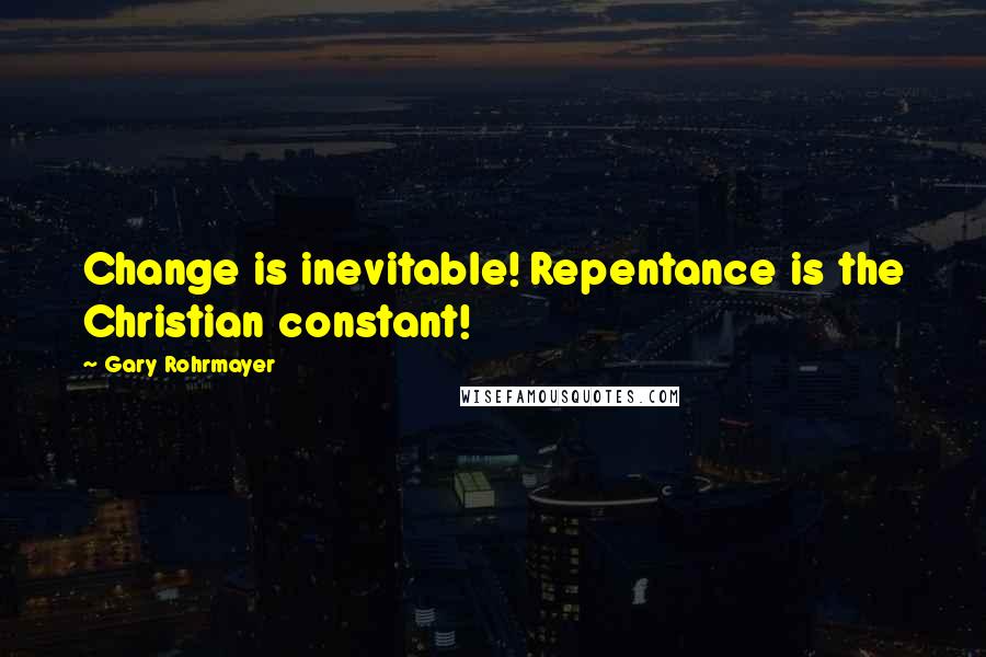 Gary Rohrmayer Quotes: Change is inevitable! Repentance is the Christian constant!