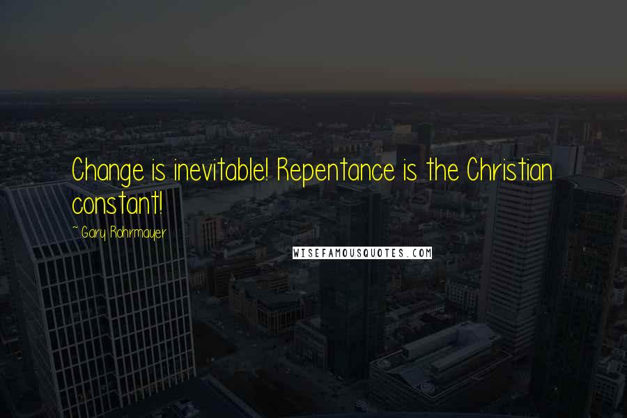 Gary Rohrmayer Quotes: Change is inevitable! Repentance is the Christian constant!