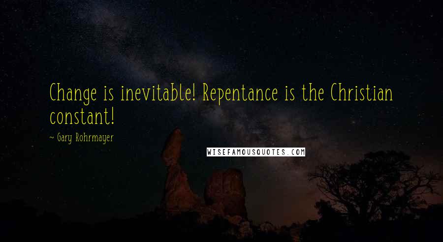 Gary Rohrmayer Quotes: Change is inevitable! Repentance is the Christian constant!