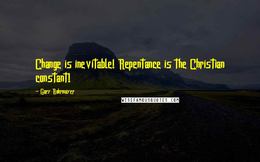 Gary Rohrmayer Quotes: Change is inevitable! Repentance is the Christian constant!