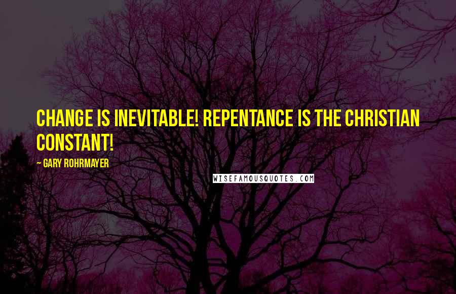 Gary Rohrmayer Quotes: Change is inevitable! Repentance is the Christian constant!