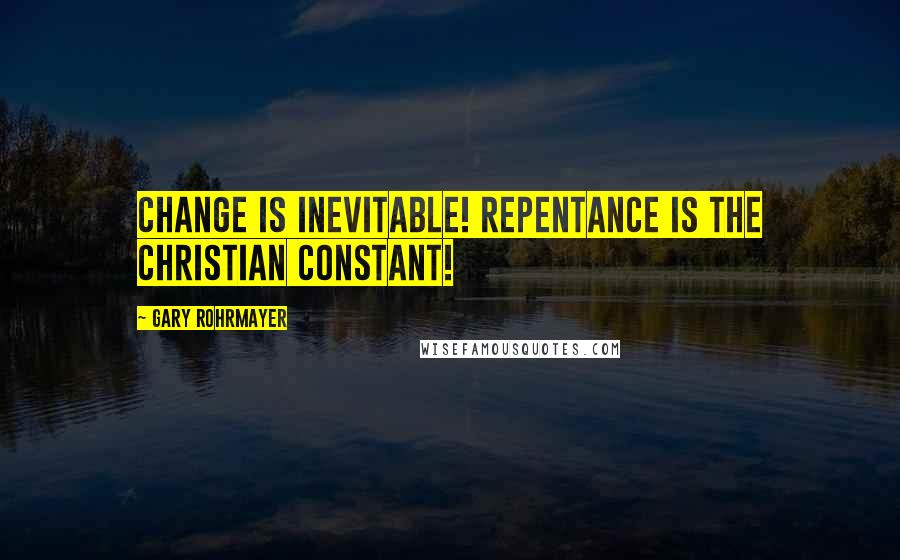 Gary Rohrmayer Quotes: Change is inevitable! Repentance is the Christian constant!