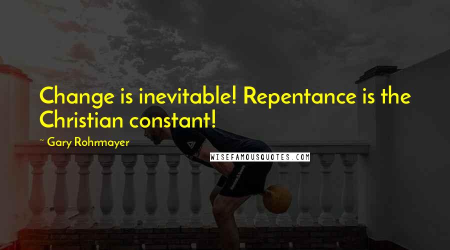 Gary Rohrmayer Quotes: Change is inevitable! Repentance is the Christian constant!