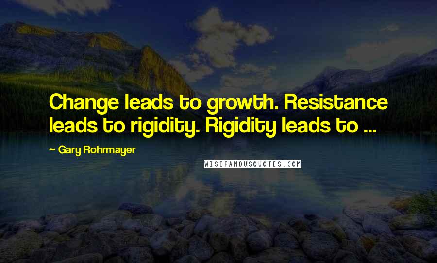 Gary Rohrmayer Quotes: Change leads to growth. Resistance leads to rigidity. Rigidity leads to ...