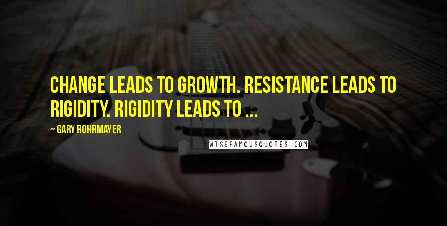 Gary Rohrmayer Quotes: Change leads to growth. Resistance leads to rigidity. Rigidity leads to ...