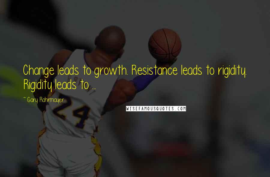 Gary Rohrmayer Quotes: Change leads to growth. Resistance leads to rigidity. Rigidity leads to ...