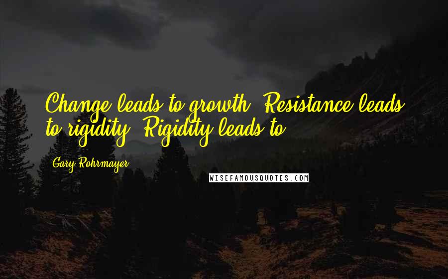 Gary Rohrmayer Quotes: Change leads to growth. Resistance leads to rigidity. Rigidity leads to ...