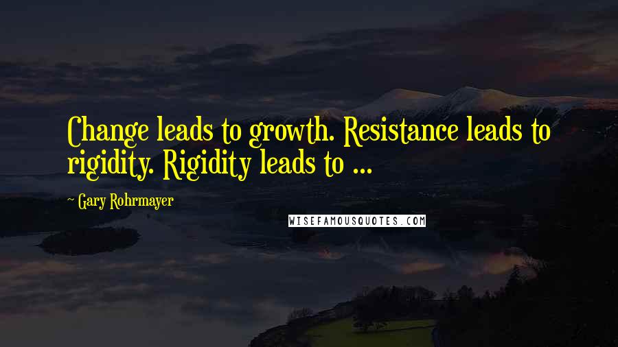 Gary Rohrmayer Quotes: Change leads to growth. Resistance leads to rigidity. Rigidity leads to ...