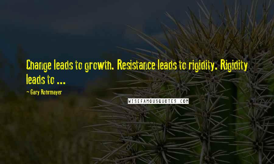 Gary Rohrmayer Quotes: Change leads to growth. Resistance leads to rigidity. Rigidity leads to ...