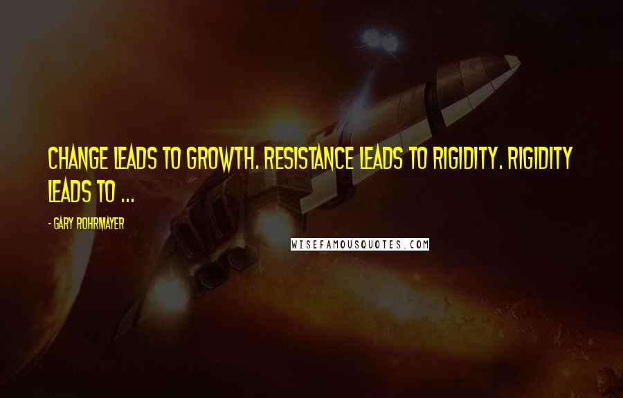 Gary Rohrmayer Quotes: Change leads to growth. Resistance leads to rigidity. Rigidity leads to ...