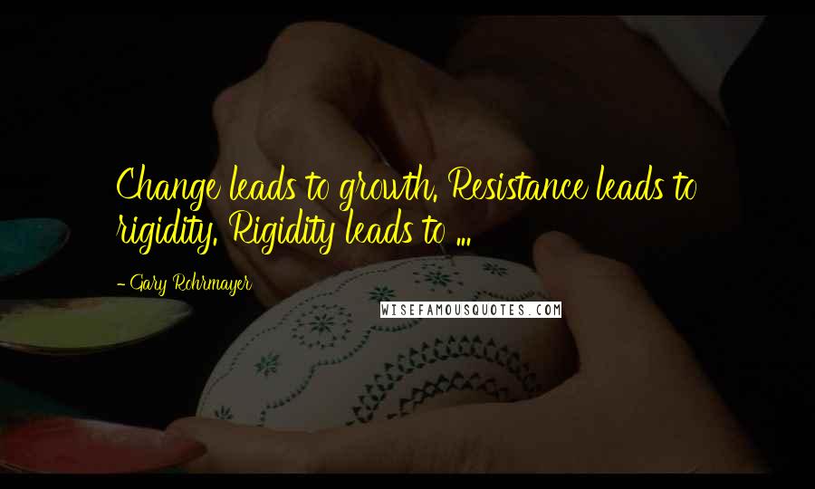 Gary Rohrmayer Quotes: Change leads to growth. Resistance leads to rigidity. Rigidity leads to ...