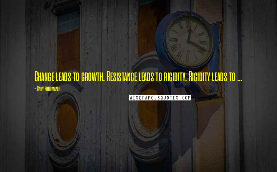 Gary Rohrmayer Quotes: Change leads to growth. Resistance leads to rigidity. Rigidity leads to ...