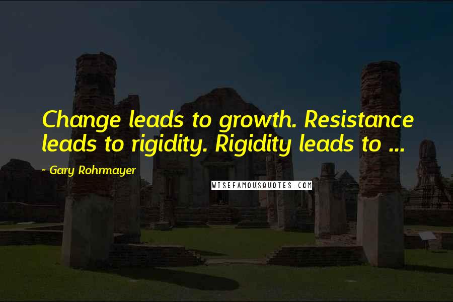 Gary Rohrmayer Quotes: Change leads to growth. Resistance leads to rigidity. Rigidity leads to ...