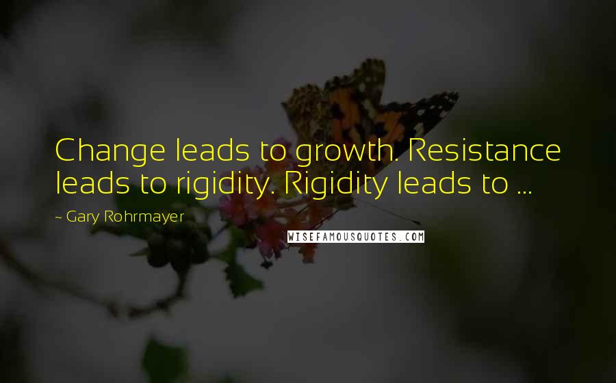 Gary Rohrmayer Quotes: Change leads to growth. Resistance leads to rigidity. Rigidity leads to ...