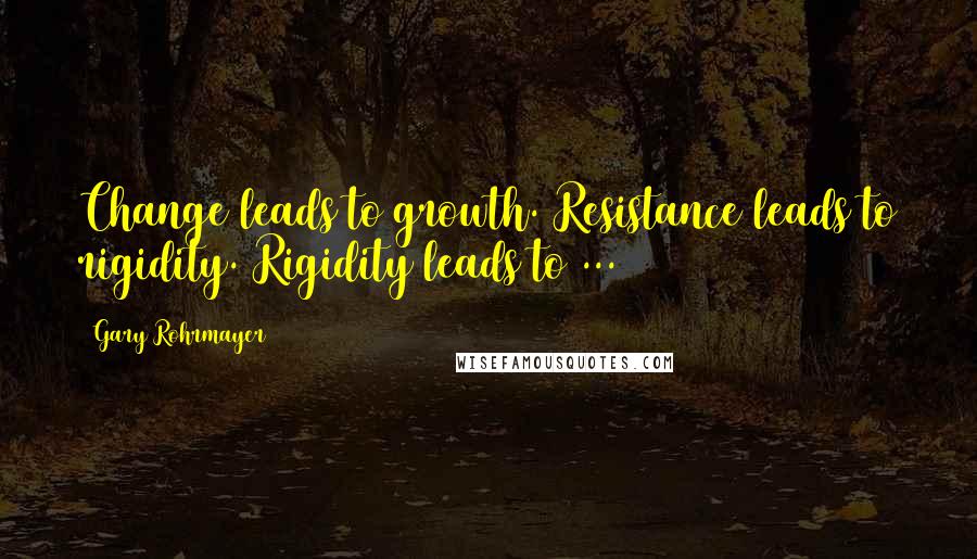 Gary Rohrmayer Quotes: Change leads to growth. Resistance leads to rigidity. Rigidity leads to ...